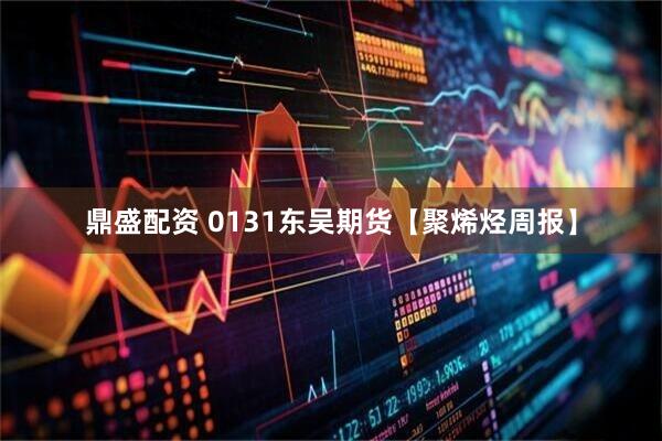 鼎盛配资 0131东吴期货【聚烯烃周报】