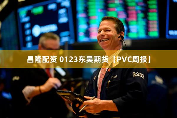 昌隆配资 0123东吴期货【PVC周报】