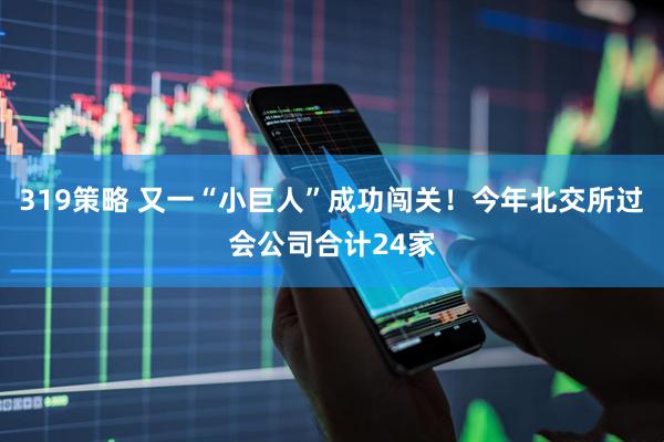 319策略 又一“小巨人”成功闯关！今年北交所过会公司合计24家
