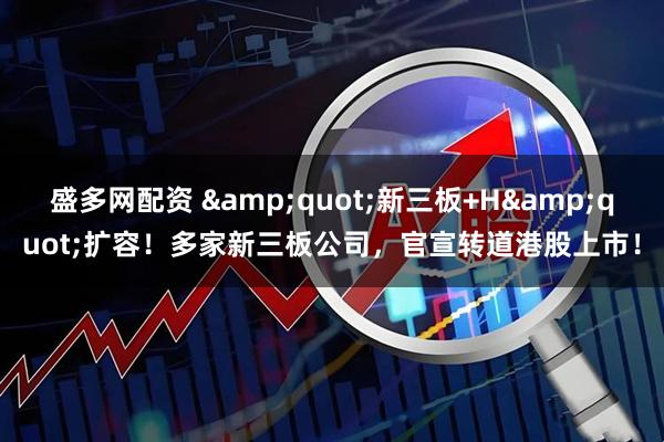 盛多网配资 &quot;新三板+H&quot;扩容！多家新三板公司，官宣转道港股上市！