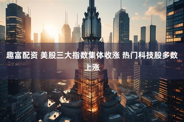 趣富配资 美股三大指数集体收涨 热门科技股多数上涨