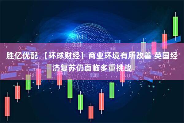 胜亿优配 【环球财经】商业环境有所改善 英国经济复苏仍面临多重挑战