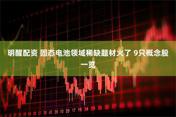 明醒配资 固态电池领域稀缺题材火了 9只概念股一览