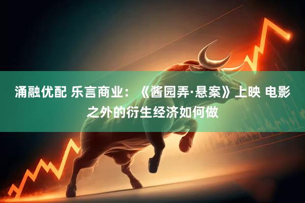 涌融优配 乐言商业：《酱园弄·悬案》上映 电影之外的衍生经济如何做