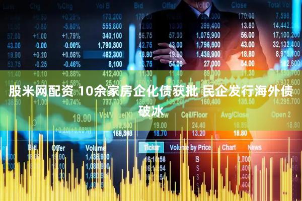 股米网配资 10余家房企化债获批 民企发行海外债破冰
