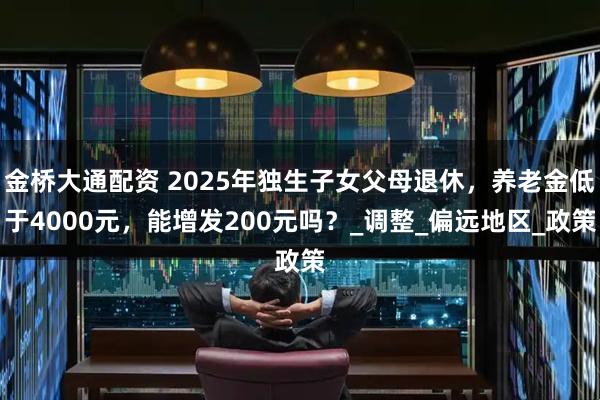 金桥大通配资 2025年独生子女父母退休，养老金低于4000元，能增发200元吗？_调整_偏远地区_政策
