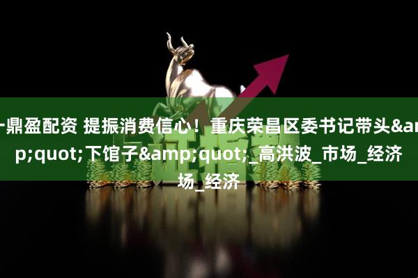 一鼎盈配资 提振消费信心！重庆荣昌区委书记带头&quot;下馆子&quot;_高洪波_市场_经济