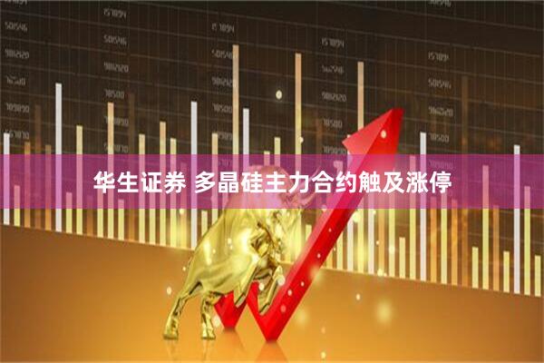华生证券 多晶硅主力合约触及涨停