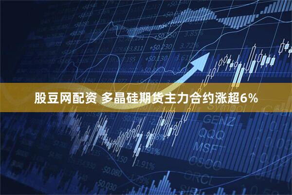 股豆网配资 多晶硅期货主力合约涨超6%