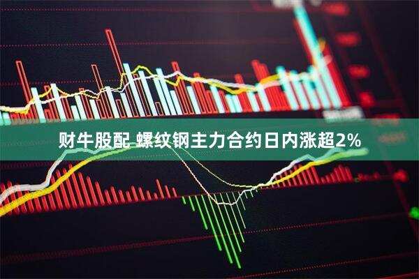 财牛股配 螺纹钢主力合约日内涨超2%