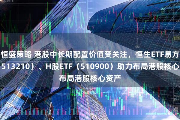 恒盛策略 港股中长期配置价值受关注，恒生ETF易方达（513210）、H股ETF（510900）助力布局港股核心资产