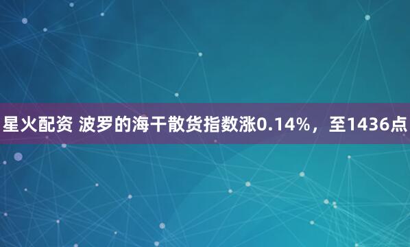 星火配资 波罗的海干散货指数涨0.14%，至1436点