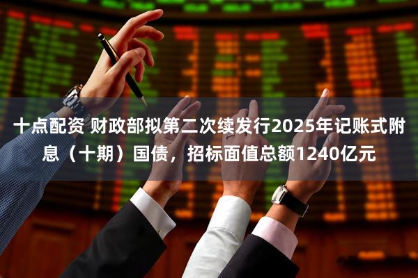 十点配资 财政部拟第二次续发行2025年记账式附息（十期）国债，招标面值总额1240亿元