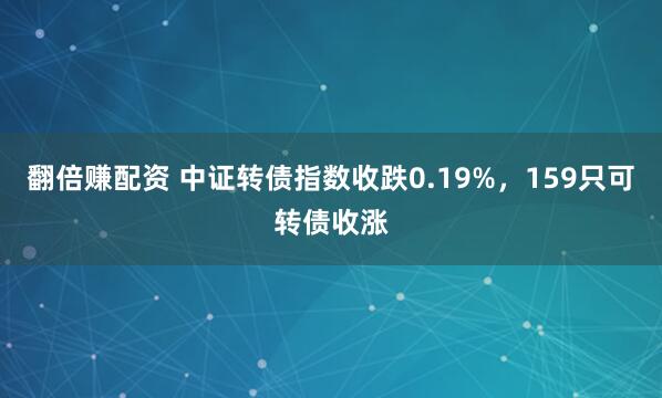 翻倍赚配资 中证转债指数收跌0.19%，159只可转债收涨