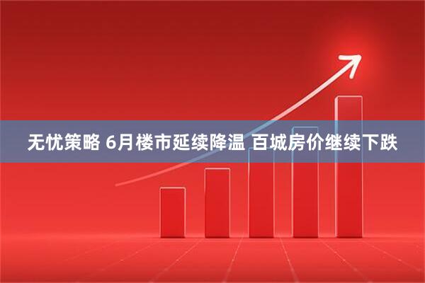 无忧策略 6月楼市延续降温 百城房价继续下跌