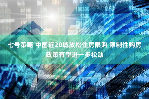 七号策略 中国近20城放松住房限购 限制性购房政策有望进一步松动