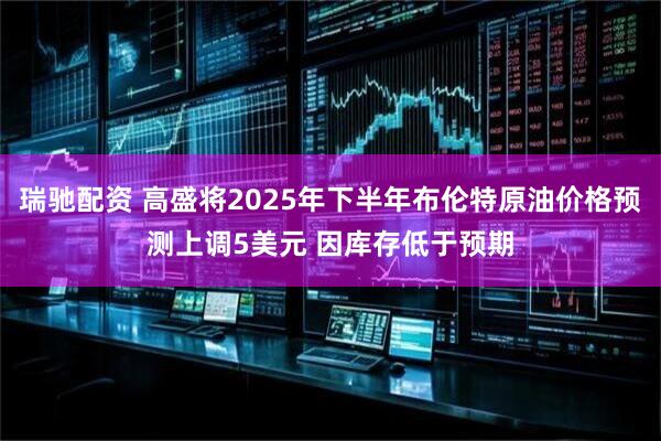 瑞驰配资 高盛将2025年下半年布伦特原油价格预测上调5美元 因库存低于预期