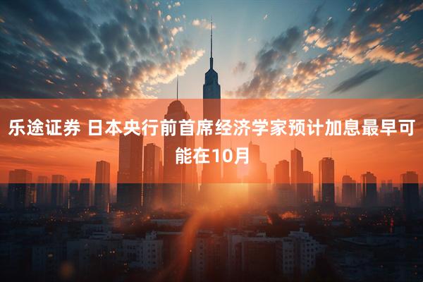 乐途证券 日本央行前首席经济学家预计加息最早可能在10月