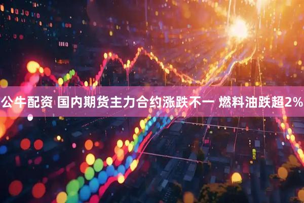 公牛配资 国内期货主力合约涨跌不一 燃料油跌超2%