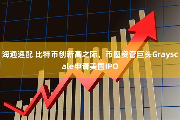 海通速配 比特币创新高之际，币圈资管巨头Grayscale申请美国IPO