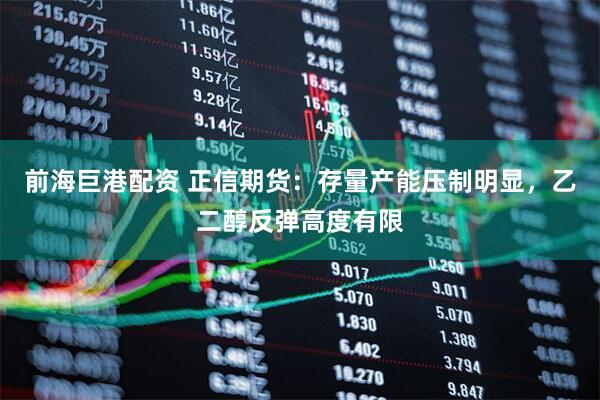 前海巨港配资 正信期货：存量产能压制明显，乙二醇反弹高度有限