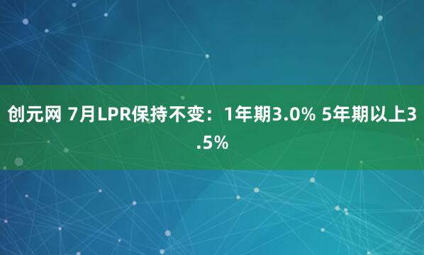 创元网 7月LPR保持不变：1年期3.0% 5年期以上3.5%