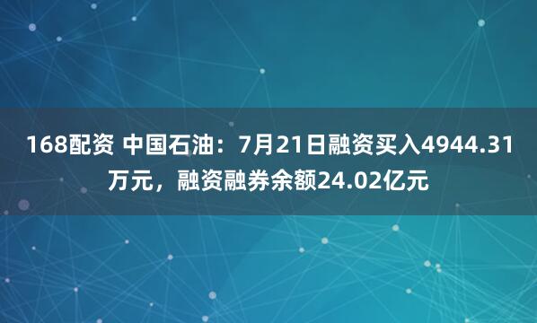168配资 中国石油：7月21日融资买入4944.31万元，融资融券余额24.02亿元