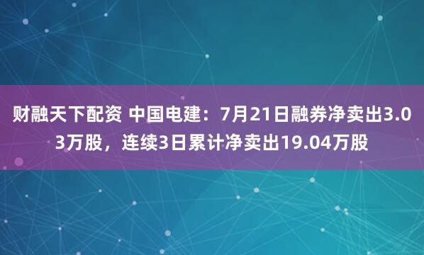财融天下配资 中国电建：7月21日融券净卖出3.03万股，连续3日累计净卖出19.04万股
