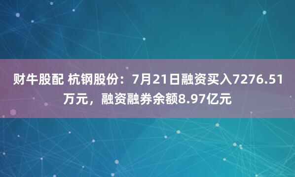 财牛股配 杭钢股份：7月21日融资买入7276.51万元，融资融券余额8.97亿元