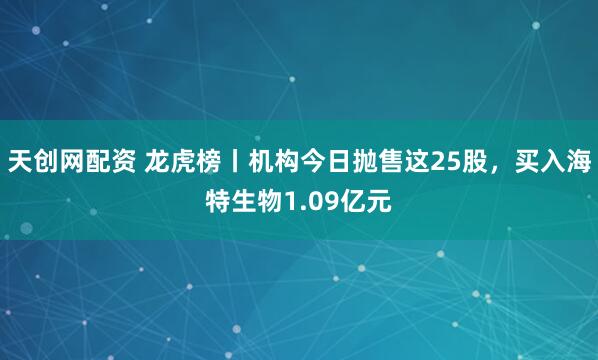 天创网配资 龙虎榜丨机构今日抛售这25股，买入海特生物1.09亿元