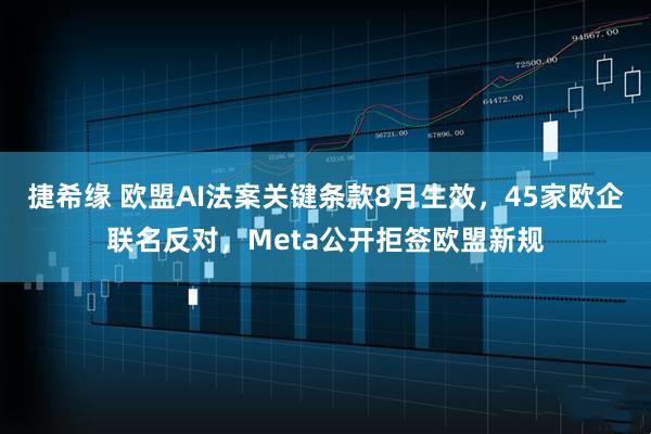 捷希缘 欧盟AI法案关键条款8月生效，45家欧企联名反对，Meta公开拒签欧盟新规