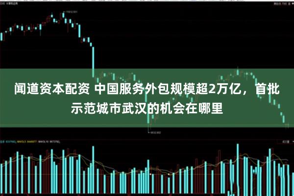 闻道资本配资 中国服务外包规模超2万亿，首批示范城市武汉的机会在哪里