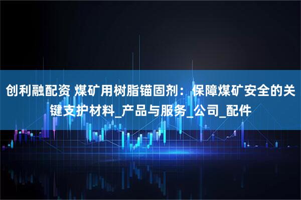 创利融配资 煤矿用树脂锚固剂：保障煤矿安全的关键支护材料_产品与服务_公司_配件