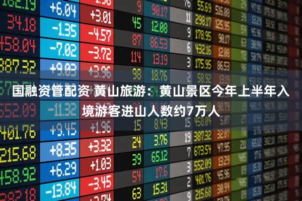 国融资管配资 黄山旅游：黄山景区今年上半年入境游客进山人数约7万人