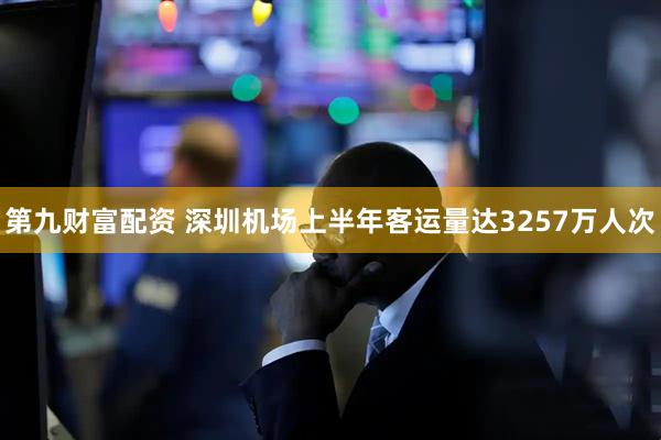 第九财富配资 深圳机场上半年客运量达3257万人次