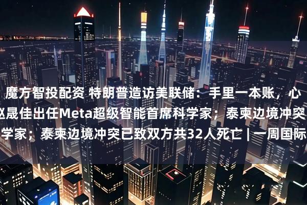 魔方智投配资 特朗普造访美联储：手里一本账，心里一本账；清华校友赵晟佳出任Meta超级智能首席科学家；泰柬边境冲突已致双方共32人死亡 | 一周国际财经