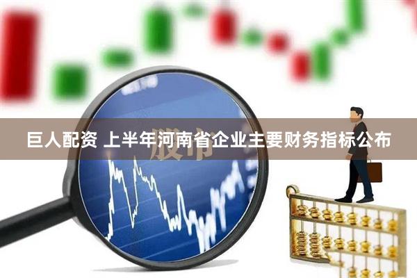 巨人配资 上半年河南省企业主要财务指标公布