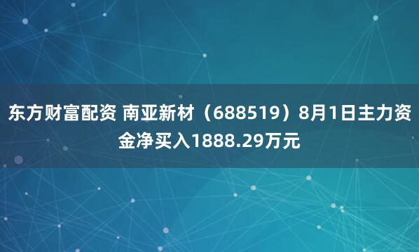 东方财富配资 南亚新材（688519）8月1日主力资金净买入1888.29万元
