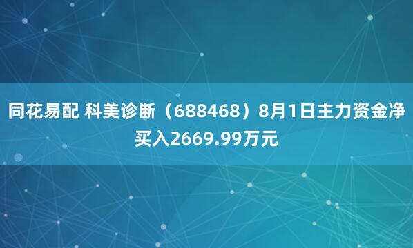 同花易配 科美诊断（688468）8月1日主力资金净买入2669.99万元