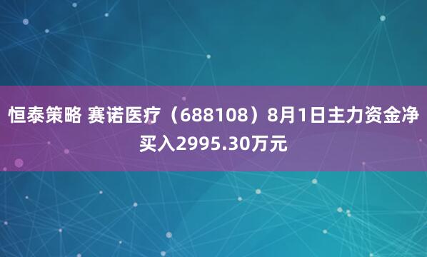 恒泰策略 赛诺医疗（688108）8月1日主力资金净买入2995.30万元