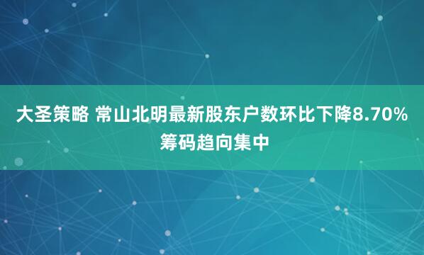 大圣策略 常山北明最新股东户数环比下降8.70% 筹码趋向集中