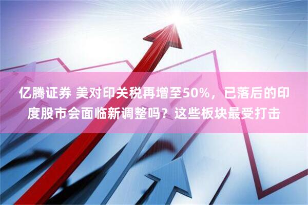 亿腾证券 美对印关税再增至50%，已落后的印度股市会面临新调整吗？这些板块最受打击