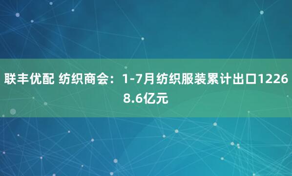 联丰优配 纺织商会：1-7月纺织服装累计出口12268.6亿元