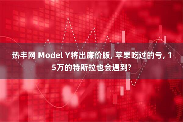 热丰网 Model Y将出廉价版, 苹果吃过的亏, 15万的特斯拉也会遇到?