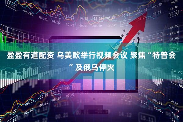 盈盈有道配资 乌美欧举行视频会议 聚焦“特普会”及俄乌停火