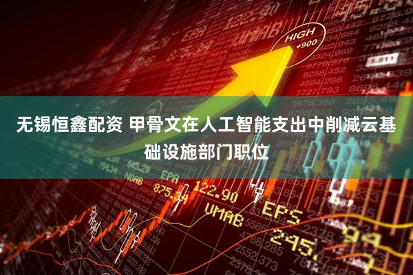 无锡恒鑫配资 甲骨文在人工智能支出中削减云基础设施部门职位