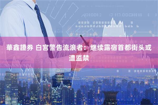 華鑫證券 白宫警告流浪者：继续露宿首都街头或遭监禁