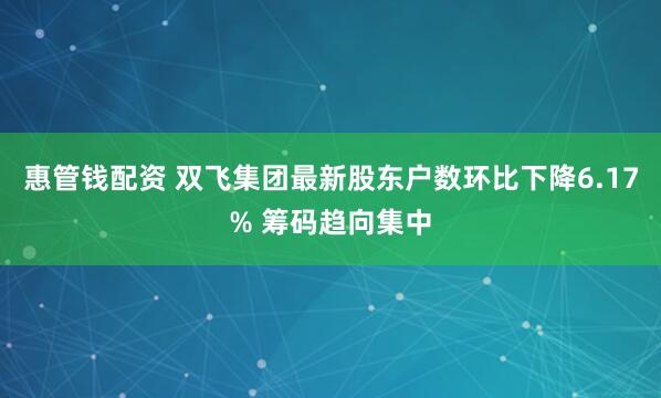 惠管钱配资 双飞集团最新股东户数环比下降6.17% 筹码趋向集中