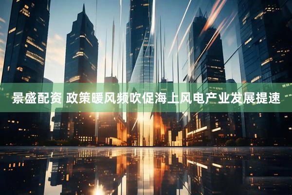 景盛配资 政策暖风频吹促海上风电产业发展提速