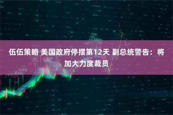 伍伍策略 美国政府停摆第12天 副总统警告：将加大力度裁员